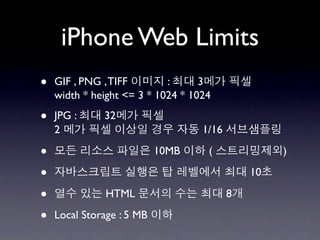 iPhone Web Limits
•   GIF , PNG , TIFF        :      3
    width * height <= 3 * 1024 * 1024

•   JPG :     32
    2                              1/16

•                          10MB     (              )

•                                             10

•              HTML                       8

•   Local Storage : 5 MB
 