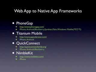 Web App to Native App Frameworks

• PhoneGap
 ★   http://www.phonegap.com/
 ★   iPhone, Android,Blackberry,Symbian,Palm,Windows Mobile(   )

• Titanium Mobile
 ★   http://www.appcelerator.com/
 ★   iPhone, Android

• QuickConnect
 ★   http://quickconnectfamily.org/
 ★   iPhone, Android,Blackberry

• NimbleKit
 ★   http://www.nimblekit.com/
 ★   iPhone
 