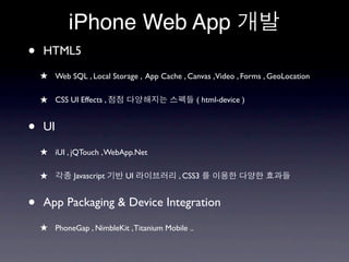 iPhone Web App
•   HTML5
    ★ Web SQL , Local Storage , App Cache , Canvas ,Video , Forms , GeoLocation

    ★ CSS UI Effects ,                            ( html-device )


•   UI

    ★ iUI , jQTouch , WebApp.Net

    ★        Javascript    UI             , CSS3


•   App Packaging & Device Integration

    ★ PhoneGap , NimbleKit , Titanium Mobile ..
 