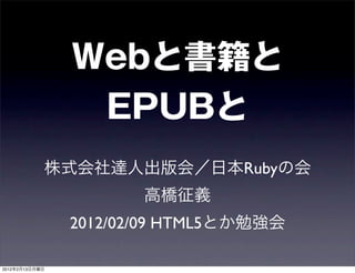 Webと書籍と
                 EPUBと
            株式会社達人出版会／日本Rubyの会
                       高橋征義
                2012/02/09 HTML5とか勉強会

2012年2月13日月曜日
 