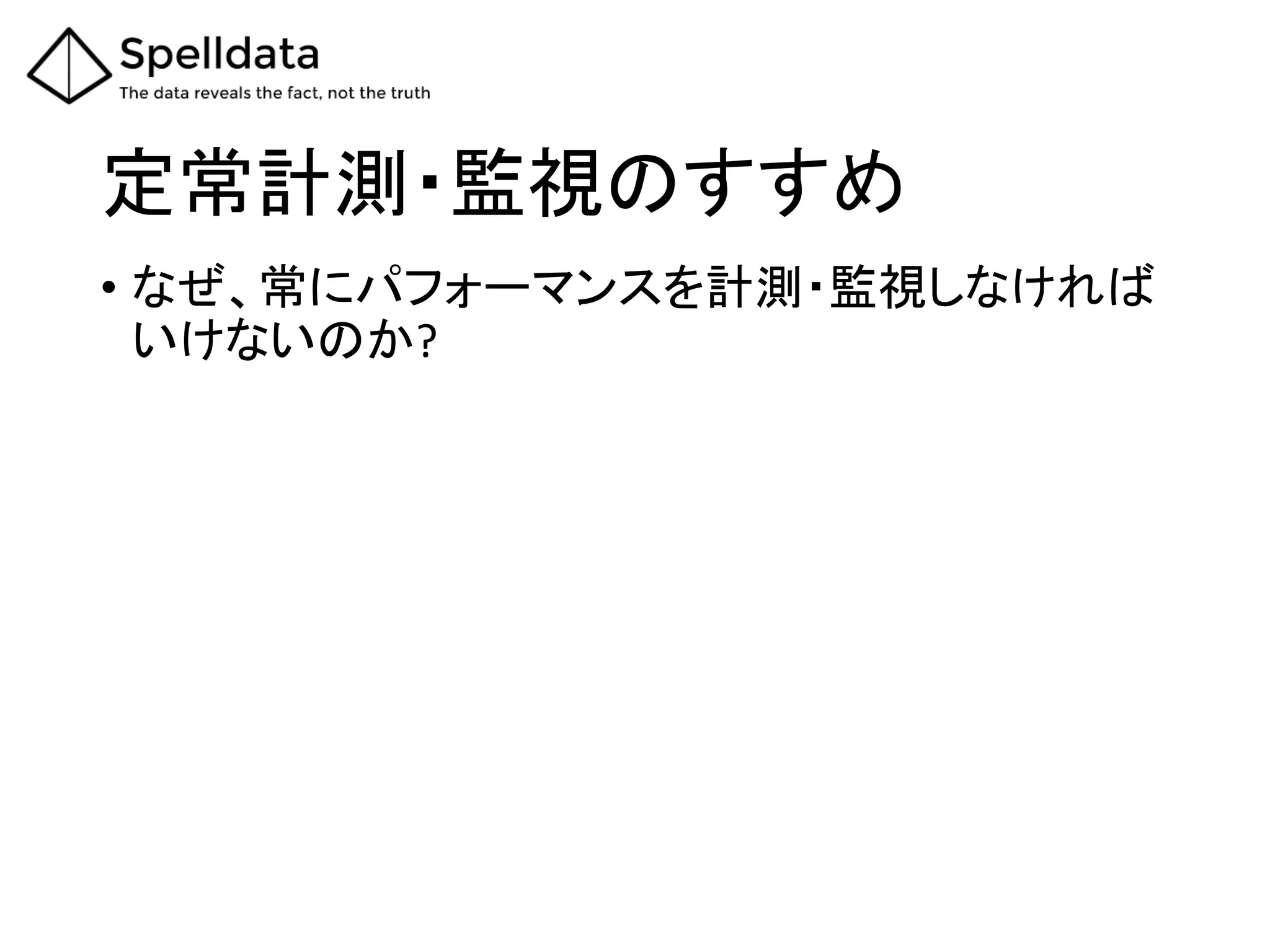 定常計測・監視のすすめ	
•  なぜ、常にパフォーマンスを計測・監視しなければ
いけないのか?	
 