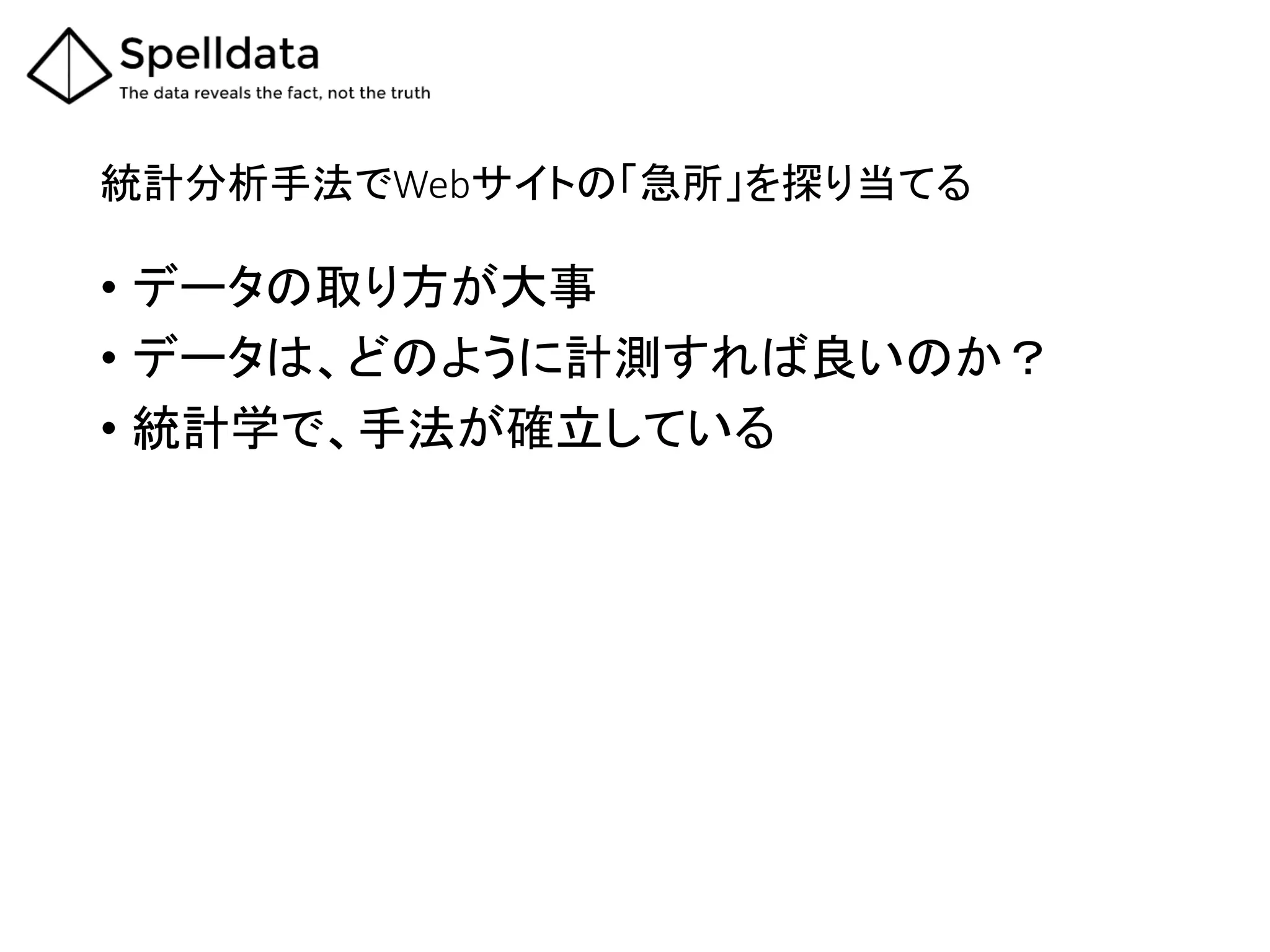 統計分析手法でWebサイトの「急所」を探り当てる	
•  データの取り方が大事	
  
•  データは、どのように計測すれば良いのか？	
  
•  統計学で、手法が確立している	
 