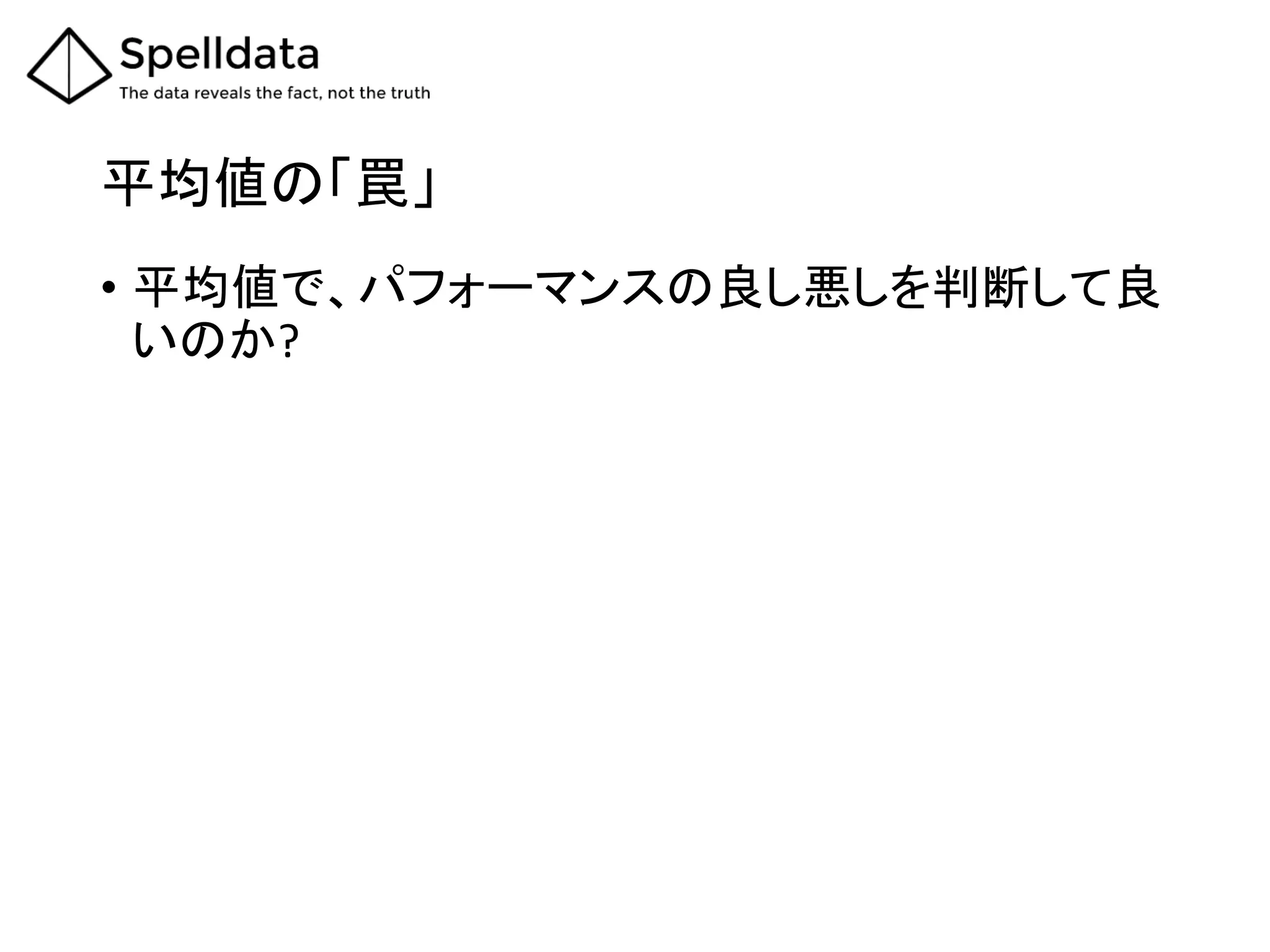 平均値の「罠」	
•  平均値で、パフォーマンスの良し悪しを判断して良
いのか?	
 