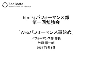 html5j  パフォーマンス部  
第一回勉強会  
  
「Webパフォーマンス事始め」	
パフォーマンス部 部長	
  
竹洞 陽一郎	
  
2014年5月8日	
 