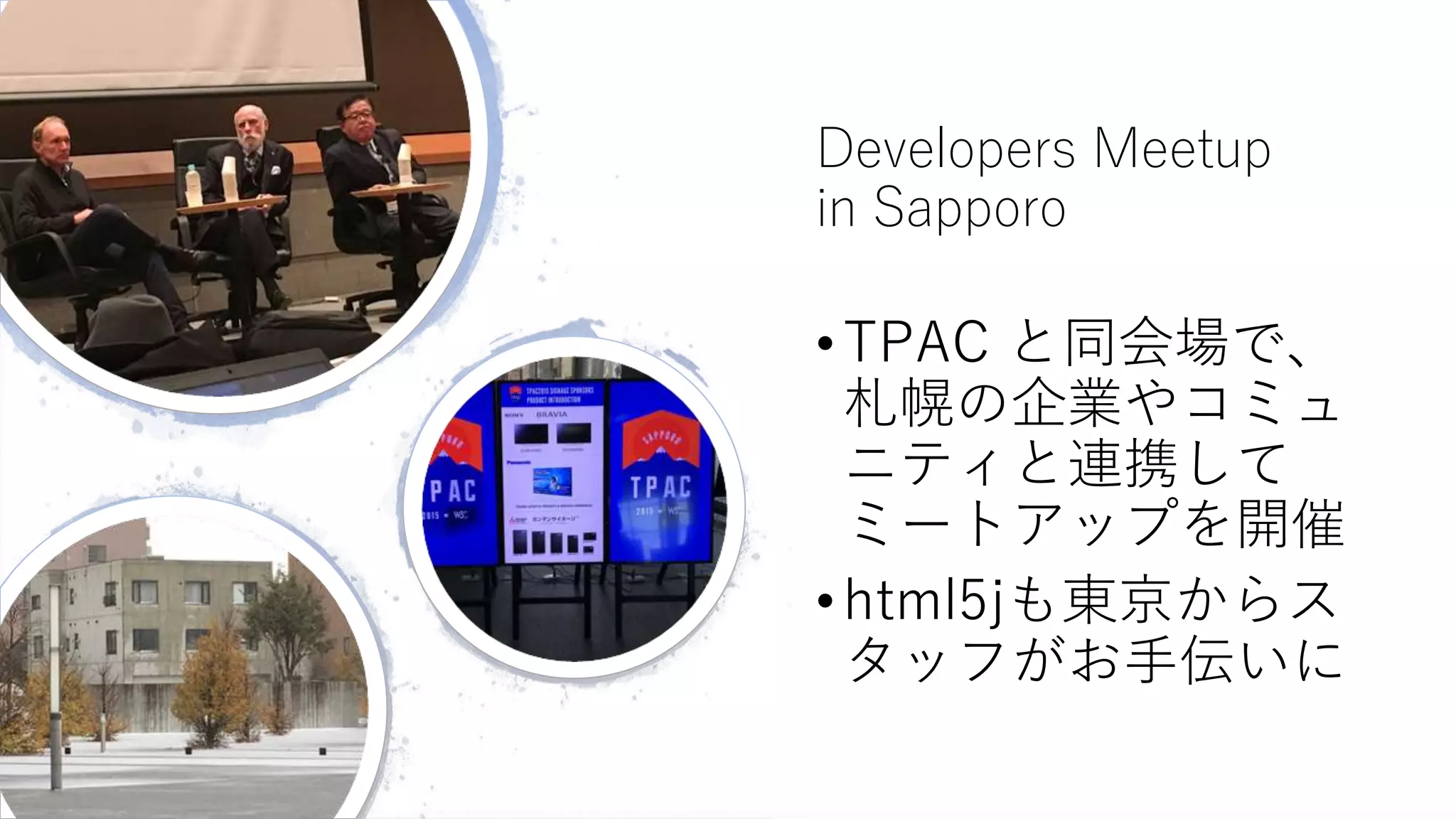 Developers Meetup
in Sapporo
•TPAC と同会場で、
札幌の企業やコミュ
ニティと連携して
ミートアップを開催
•html5jも東京からス
タッフがお手伝いに
 