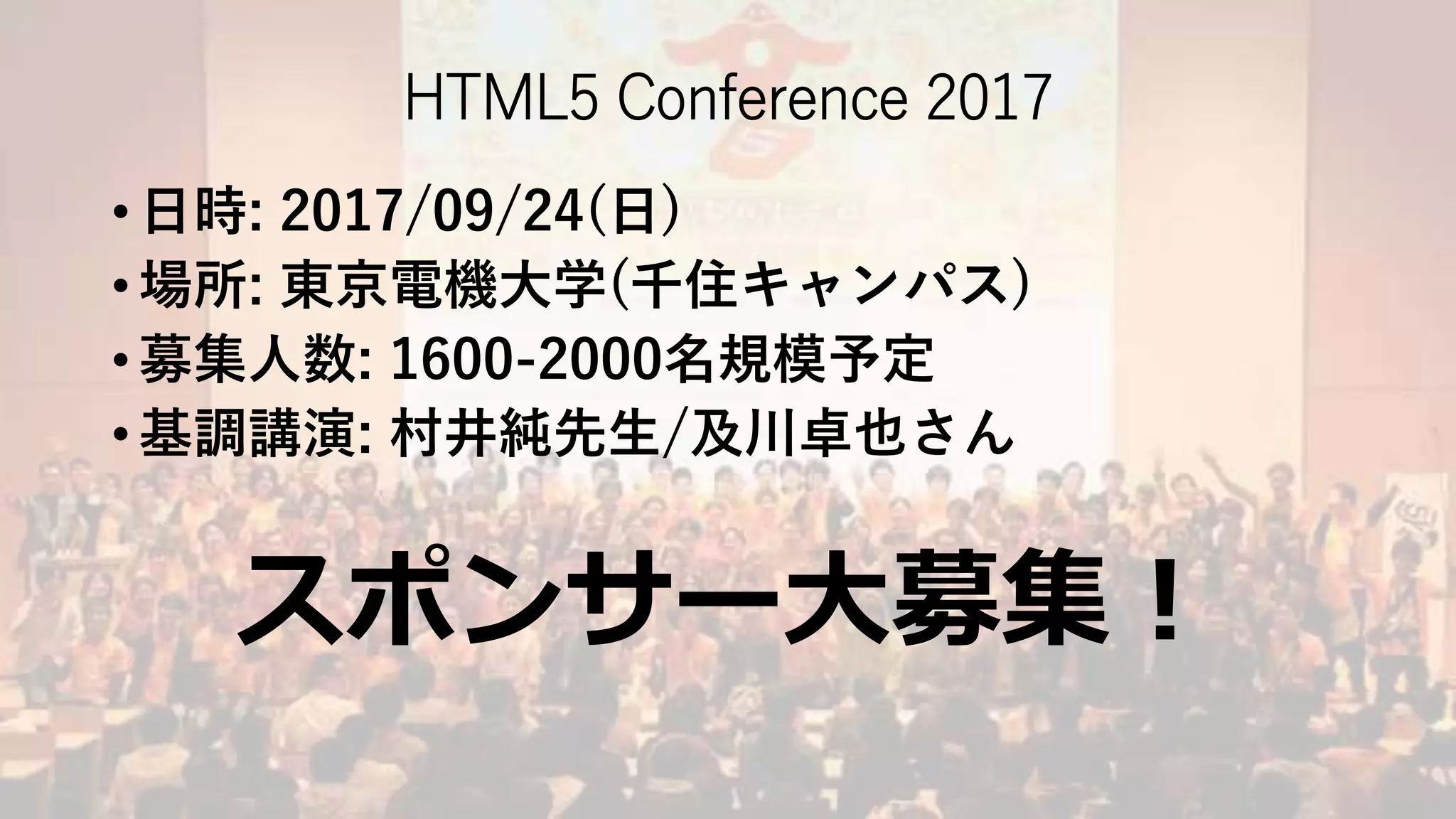 HTML5 Conference 2017
• 日時: 2017/09/24(日)
• 場所: 東京電機大学(千住キャンパス)
• 募集人数: 1600-2000名規模予定
• 基調講演: 村井純先生/及川卓也さん
スポンサー大募集！
 