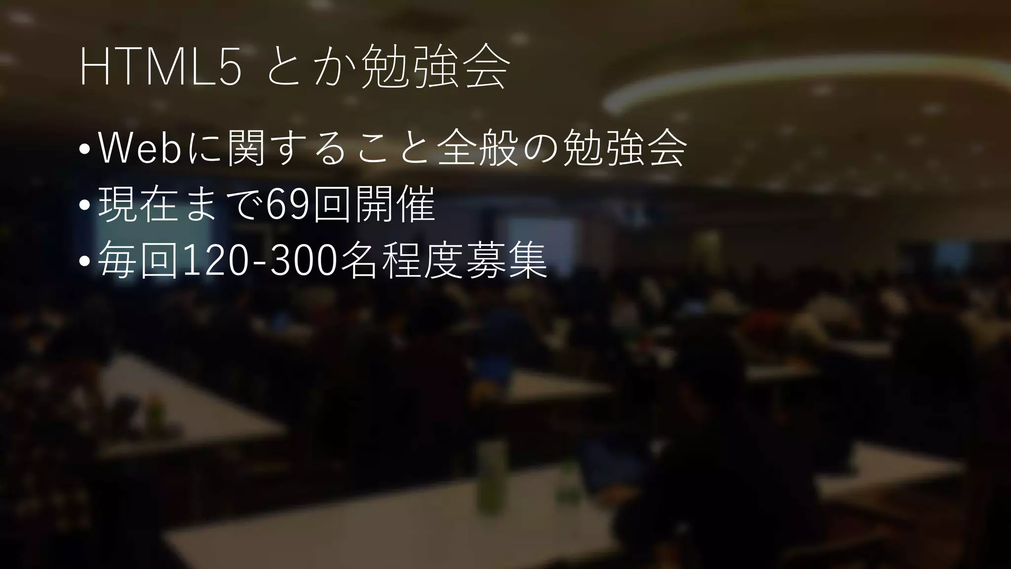 HTML5 とか勉強会
•Webに関すること全般の勉強会
•現在まで69回開催
•毎回120-300名程度募集
 