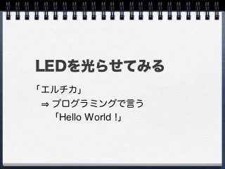 LEDを光らせてみる
「エルチカ」
  プログラミングで言う
  「Hello World !」
 