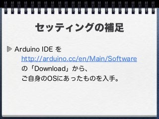 セッティングの補足
Arduino IDE を
 http://arduino.cc/en/Main/Software
 の「Download」から、
 ご自身のOSにあったものを入手。
 
 