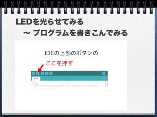 LEDを光らせてみる
 ∼ プログラムを書きこんでみる
ここを押す
IDEの上部のボタンの
 
