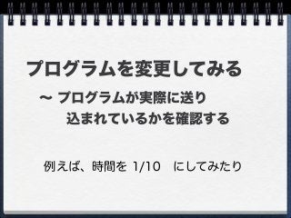 プログラムを変更してみる
例えば、時間を 1/10 にしてみたり
 ∼ プログラムが実際に送り
   込まれているかを確認する
 