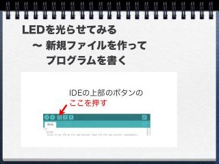 LEDを光らせてみる
 ∼ 新規ファイルを作って
   プログラムを書く
ここを押す
IDEの上部のボタンの
 