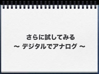 さらに試してみる
∼ デジタルでアナログ ∼
 