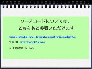 https://github.com/yo-to/html5j-entech/tree/master/001
短縮URL http://goo.gl/95bGuo
上記の中の「b3_Fade」
ソースコードについては、
こちらもご参照いただけます
 