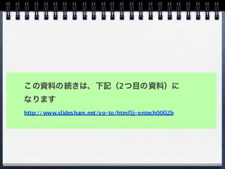 この資料の続きは、下記（2つ目の資料）に
なります
http://www.slideshare.net/yo-to/html5j-entech0002b
 