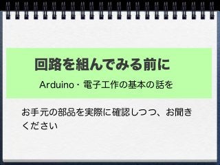 回路を組んでみる前に
Arduino・電子工作の基本の話を
お手元の部品を実際に確認しつつ、お聞き
ください
 