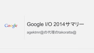Google I/O 2014サマリー
agektmr@の代理のtakoratta@
 