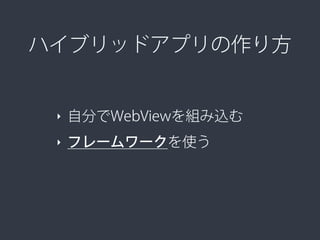 ハイブリッドアプリの作り方
‣ 自分でWebViewを組み込む
‣ フレームワークを使う
 