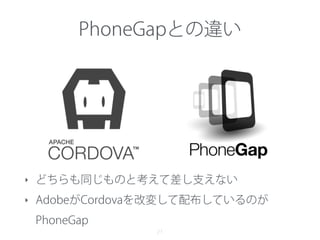 PhoneGapとの違い
21
‣ どちらも同じものと考えて差し支えない
‣ AdobeがCordovaを改変して配布しているのが
PhoneGap
 