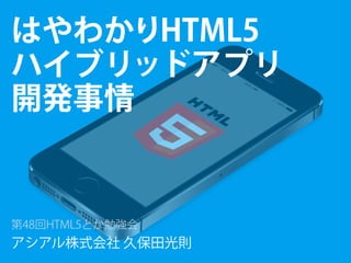はやわかりHTML5
ハイブリッドアプリ
開発事情
第48回HTML5とか勉強会
アシアル株式会社 久保田光則
 