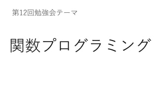 第12回勉強会テーマ
関数プログラミング
 