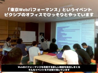 「東京Webパフォーマンス」というイベント
ピクシブのオフィスでひっそりとやっています
Webのパフォーマンスを改善する新しい機能を味見しまくる
そんなイベントを不定期で開いています
 