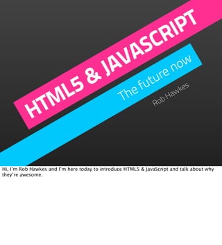 IPT
                                            CR
                                         AS
                                      J V e now
                                       A ur
               5                    &      t         fu
             ML                                  The
                                                          bH
                                                            aw
                                                              kes


           HT                                           Ro




Hi, I’m Rob Hawkes and I’m here today to introduce HTML5 & JavaScript and talk about why
they’re awesome.
 