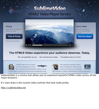 SublimeVideo is a service that allows you to implement beautiful HTML5 video across all the
major browsers.

It’s main dra...