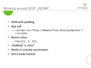 Working around SOP: JSONP
• JSON with padding
• Ajax call:
– <script src="http://domain/file.ashx?jsonp=func">
</script>
•...