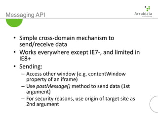 Messaging API
• Simple cross-domain mechanism to
send/receive data
• Works everywhere except IE7-, and limited in
IE8+
• S...