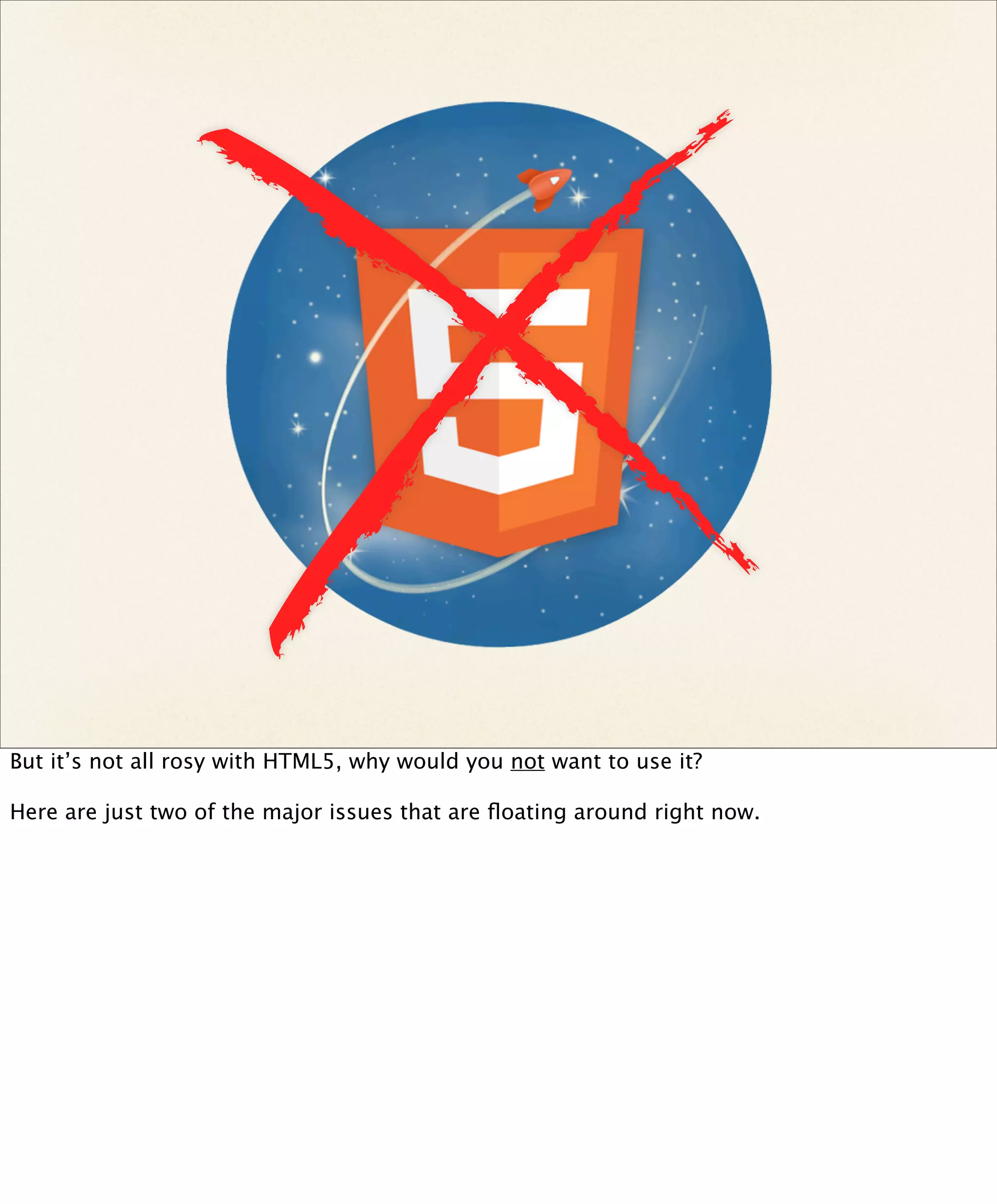 But it’s not all rosy with HTML5, why would you not want to use it?

Here are just two of the major issues that are ﬂoating around right now.
 