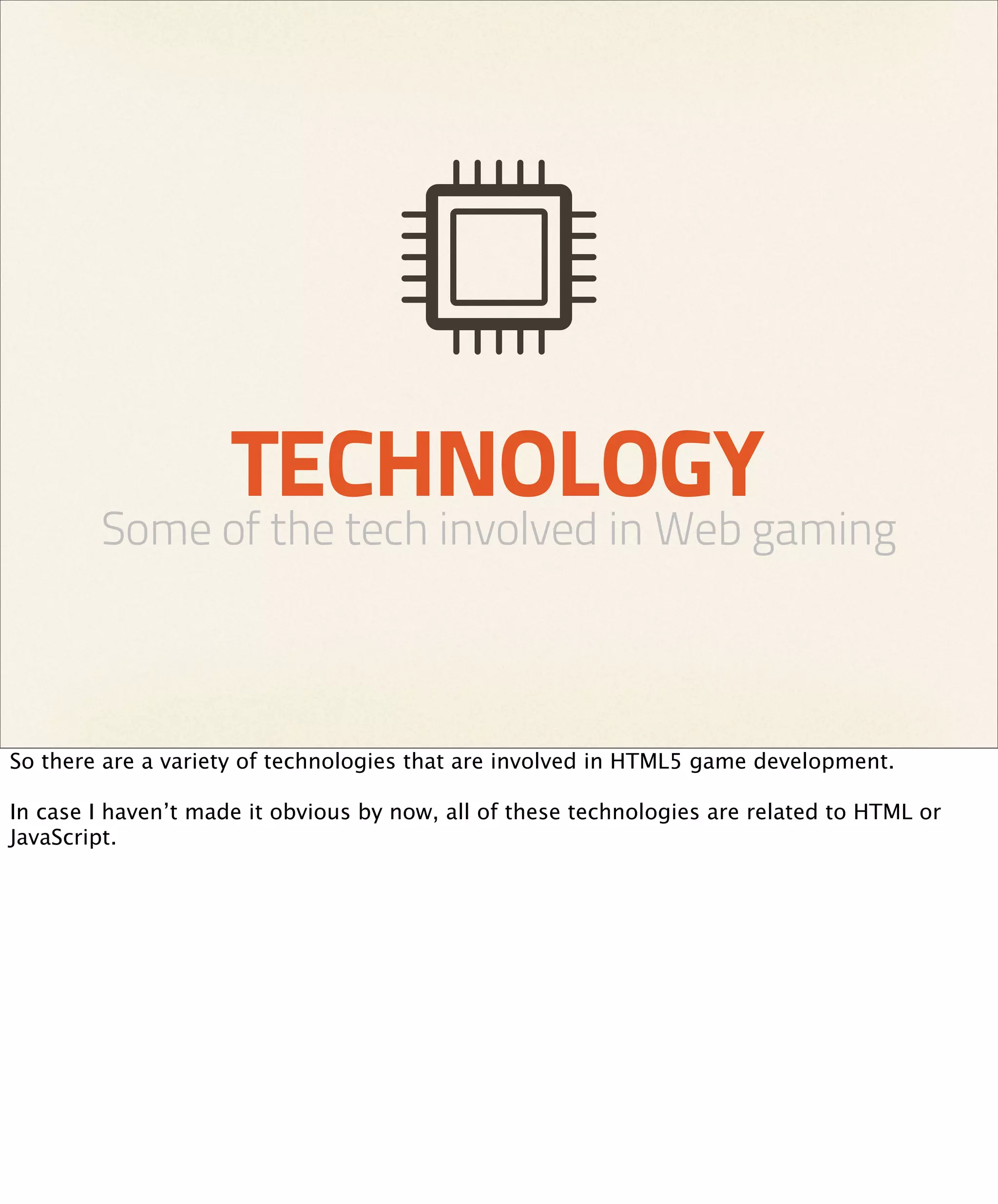 TECHNOLOGY
        Some of the tech involved in Web gaming



So there are a variety of technologies that are involved in HTML5 game development.

In case I haven’t made it obvious by now, all of these technologies are related to HTML or
JavaScript.
 