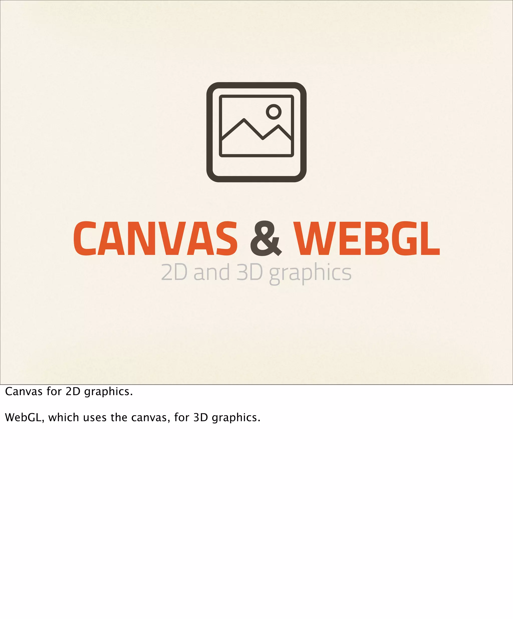 CANVAS & WEBGL
                           2D and 3D graphics



Canvas for 2D graphics.

WebGL, which uses the canvas, for 3D graphics.
 