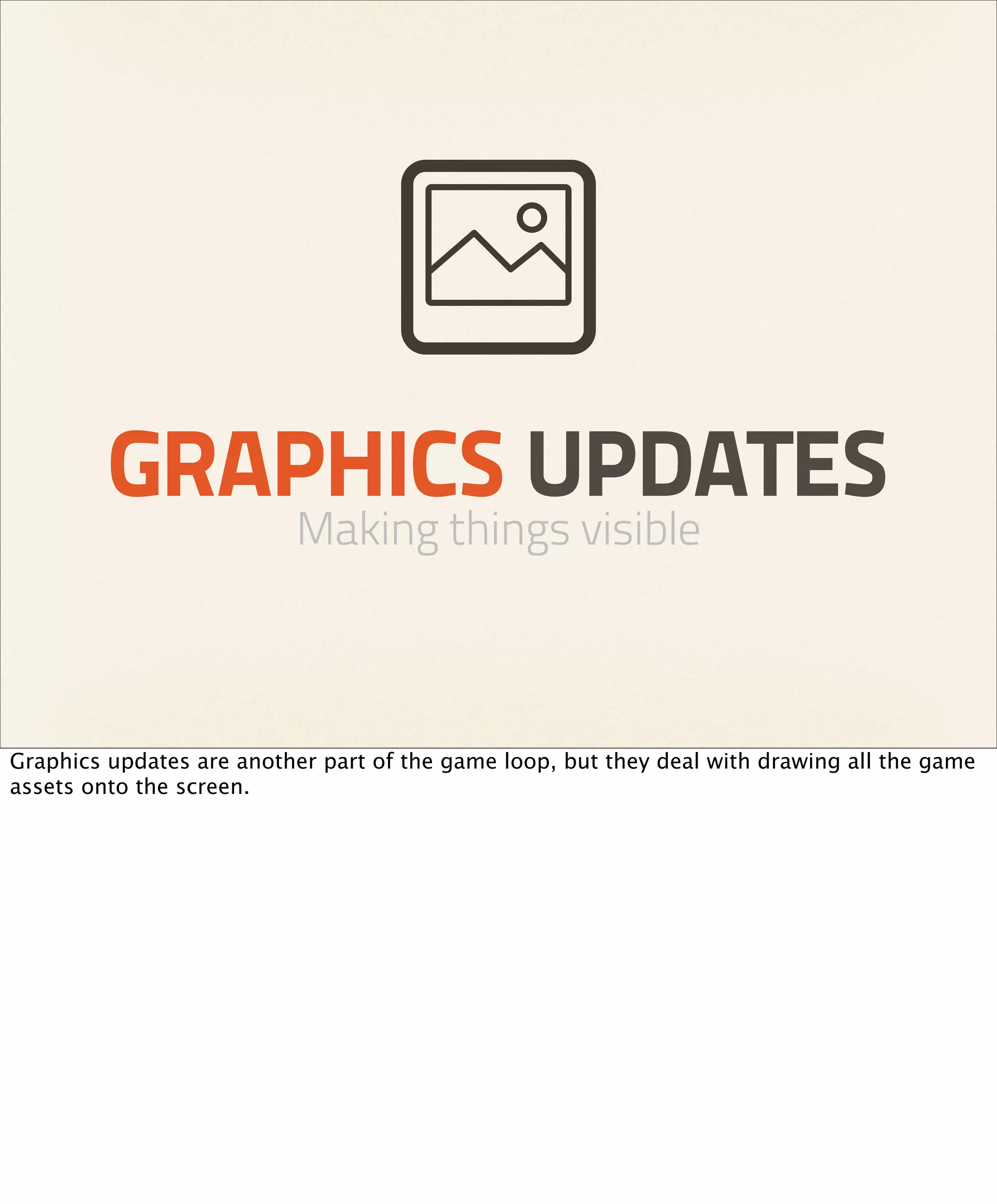 GRAPHICS UPDATES
                          Making things visible



Graphics updates are another part of the game loop, but they deal with drawing all the game
assets onto the screen.
 