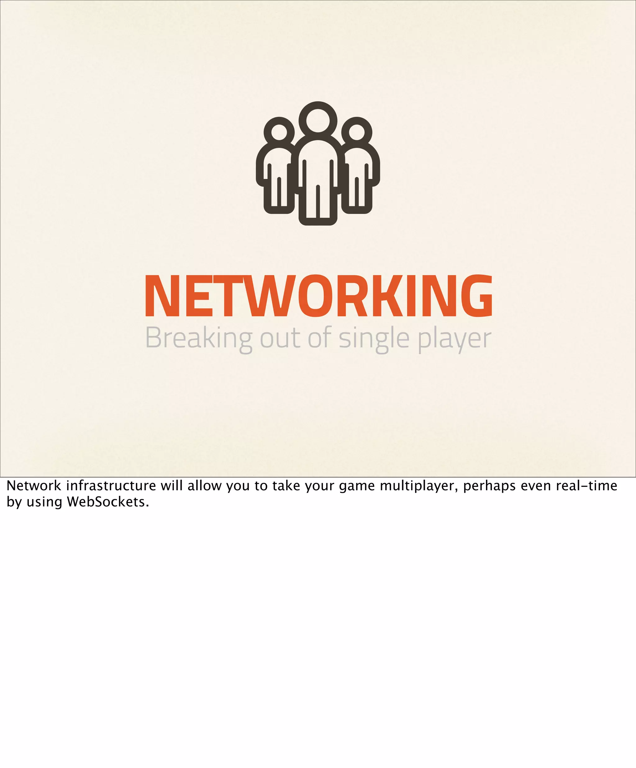 NETWORKING
                    Breaking out of single player



Network infrastructure will allow you to take your game multiplayer, perhaps even real-time
by using WebSockets.
 