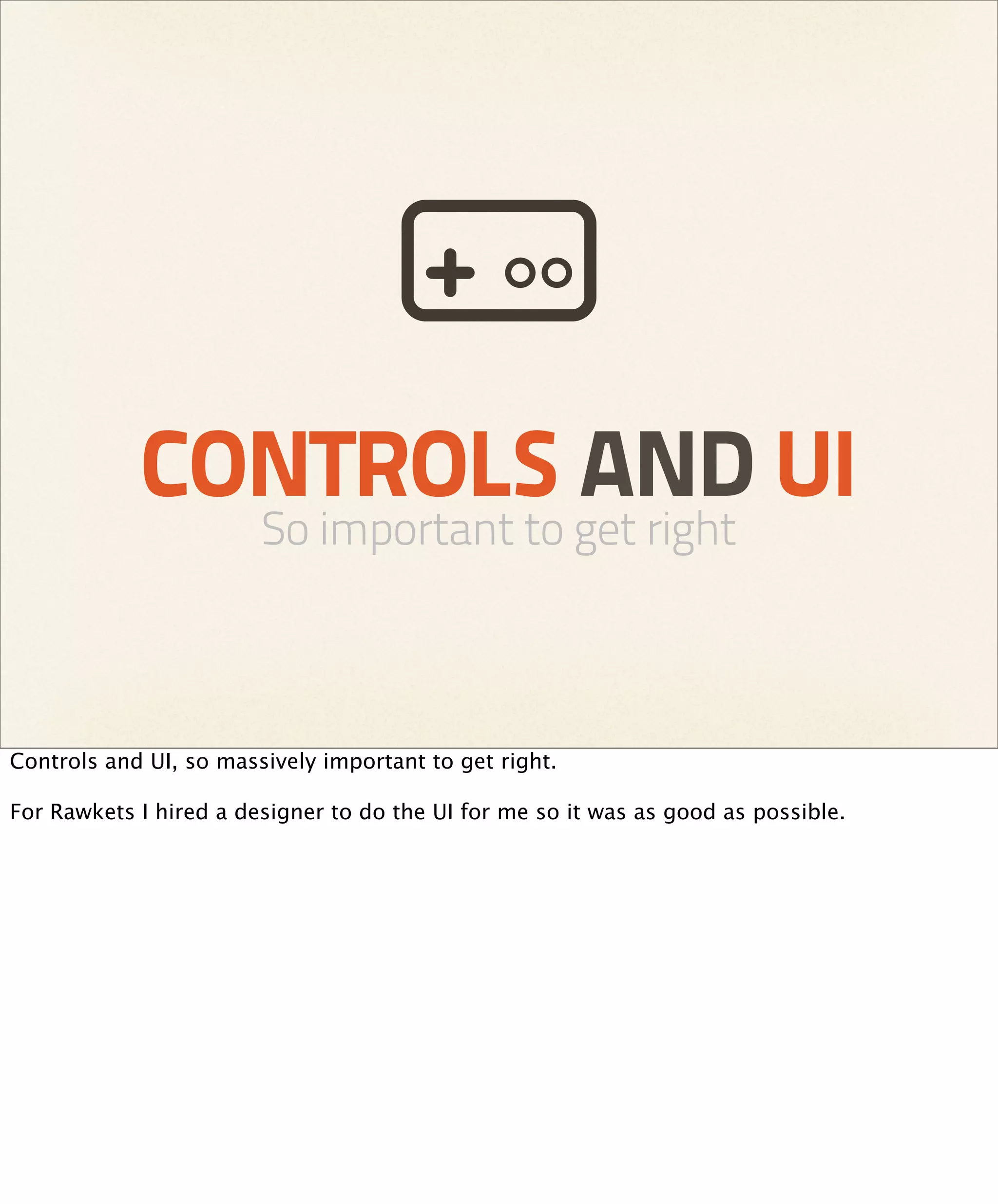 CONTROLS AND UI
                        So important to get right



Controls and UI, so massively important to get right.

For Rawkets I hired a designer to do the UI for me so it was as good as possible.
 