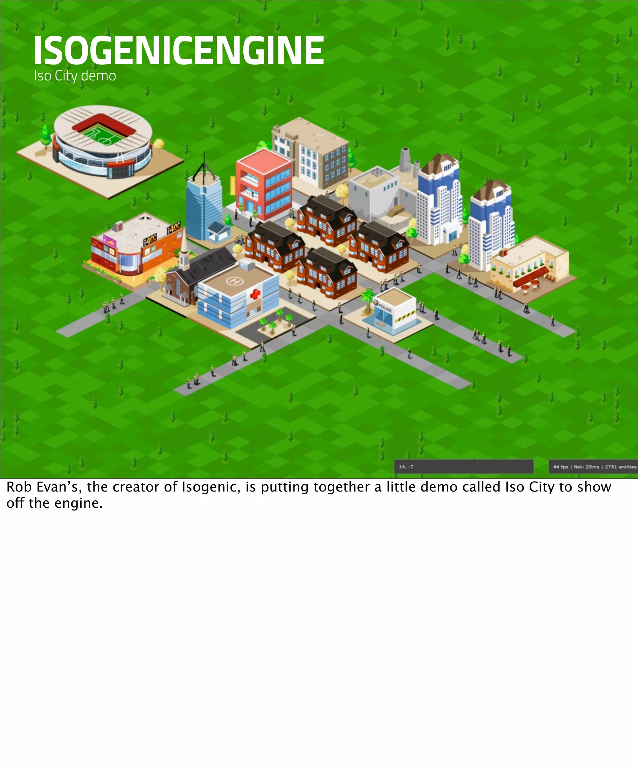 ISOGENICENGINE
    Iso City demo




Rob Evan’s, the creator of Isogenic, is putting together a little demo called Iso City to show
off the engine.
 