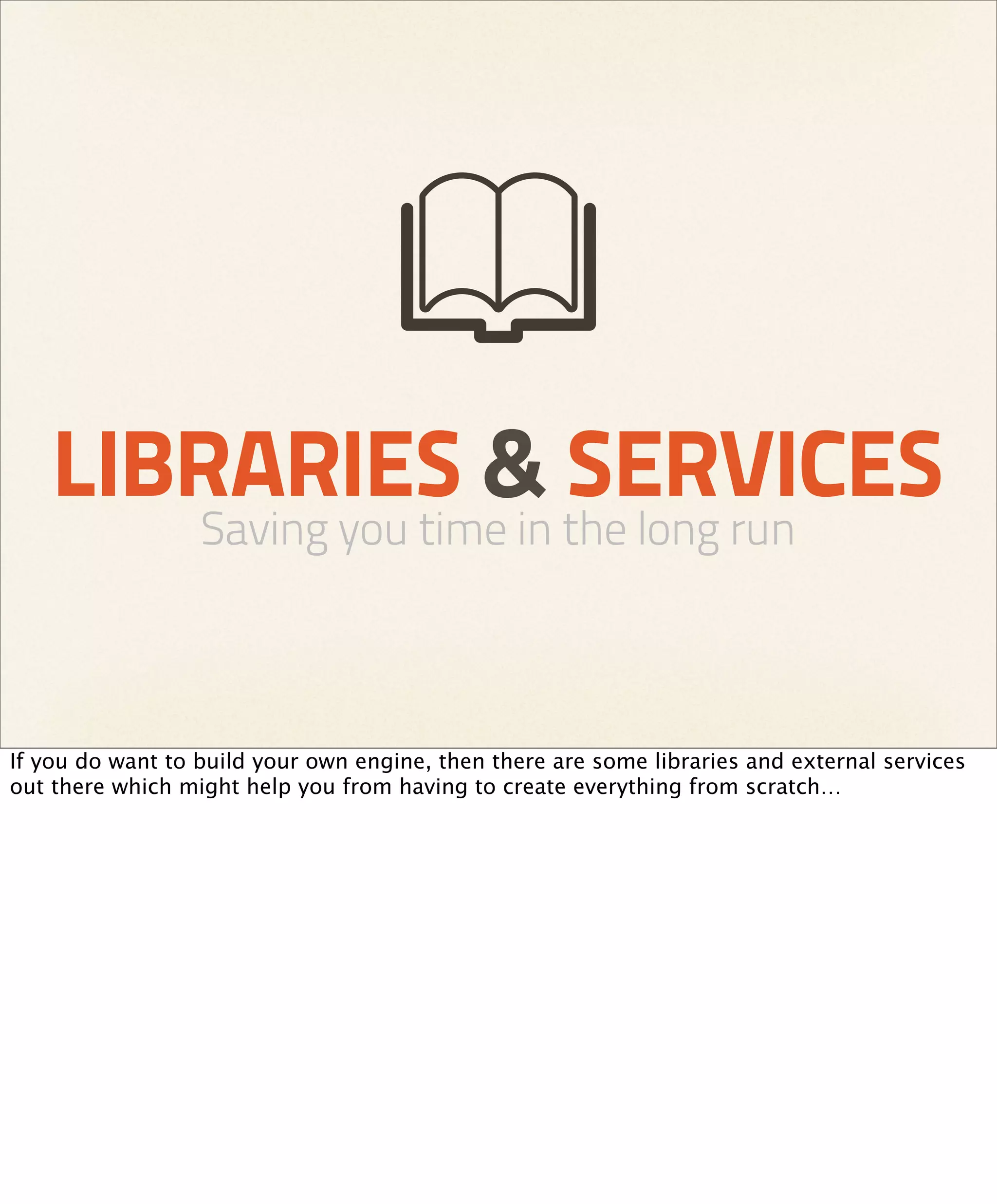 LIBRARIES & SERVICES
                  Saving you time in the long run



If you do want to build your own engine, then there are some libraries and external services
out there which might help you from having to create everything from scratch…
 