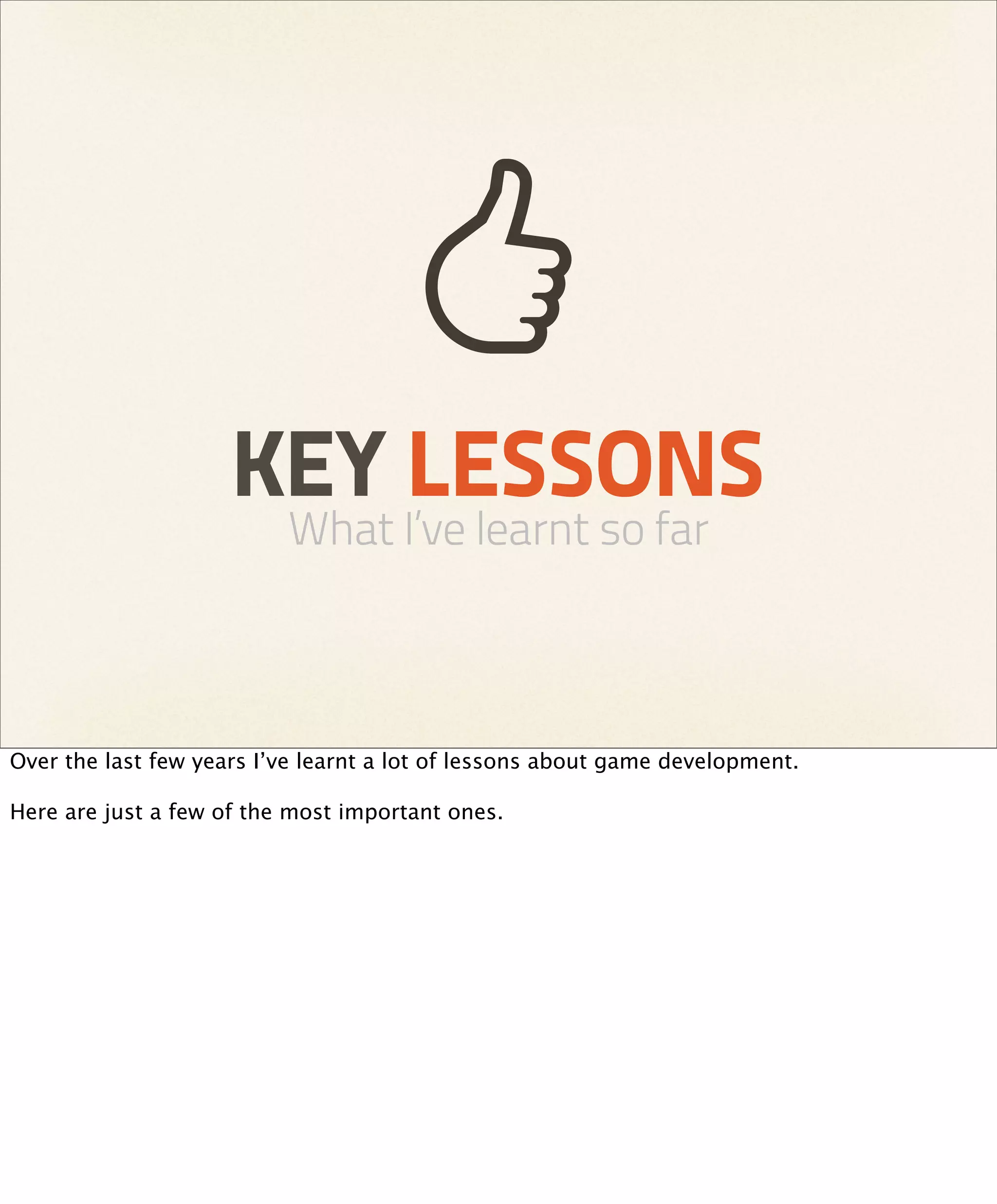 KEY LESSONS
                          What I’ve learnt so far



Over the last few years I’ve learnt a lot of lessons about game development.

Here are just a few of the most important ones.
 