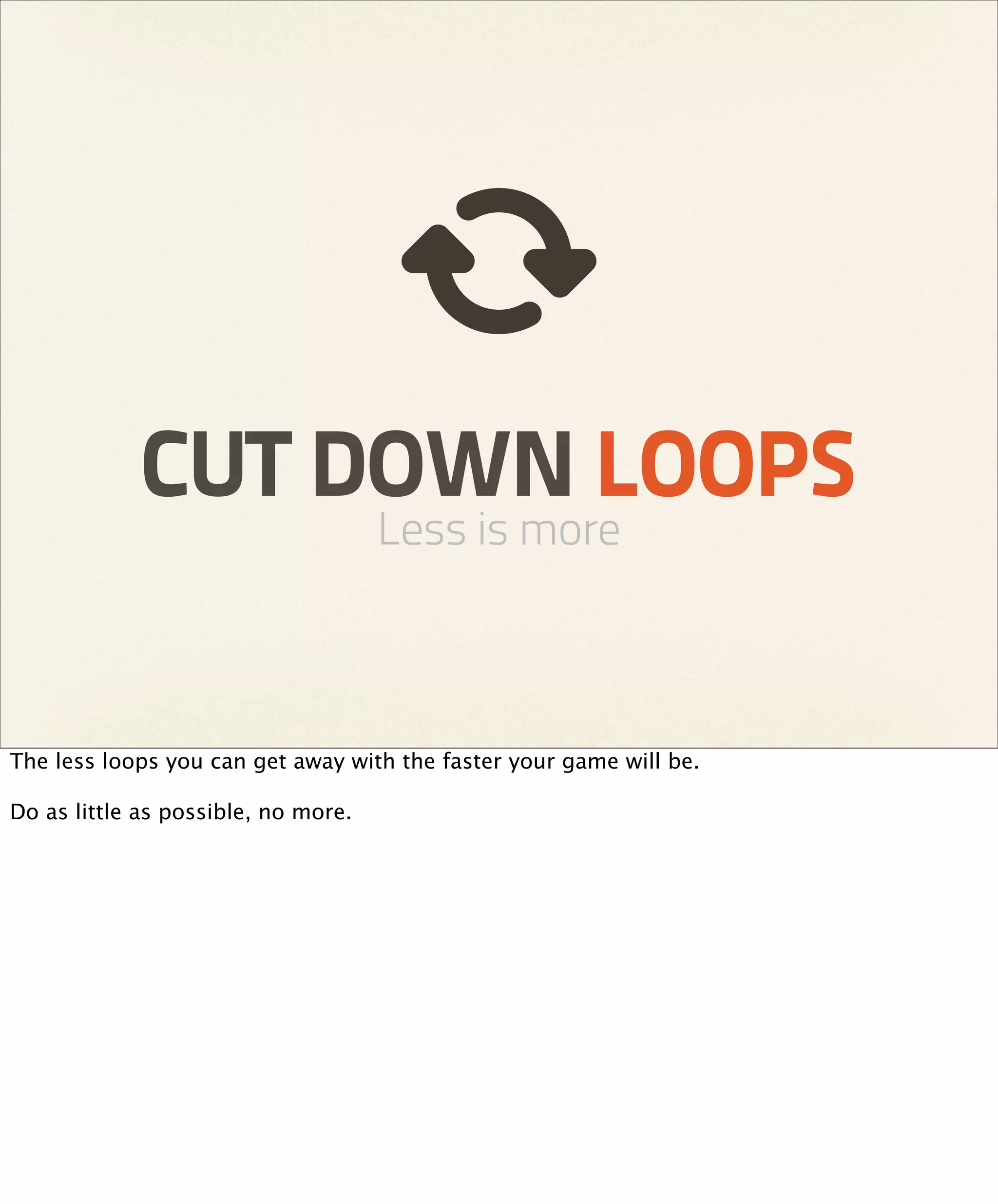 CUT DOWN LOOPS
                                     Less is more



The less loops you can get away with the faster your game will be.

Do as little as possible, no more.
 