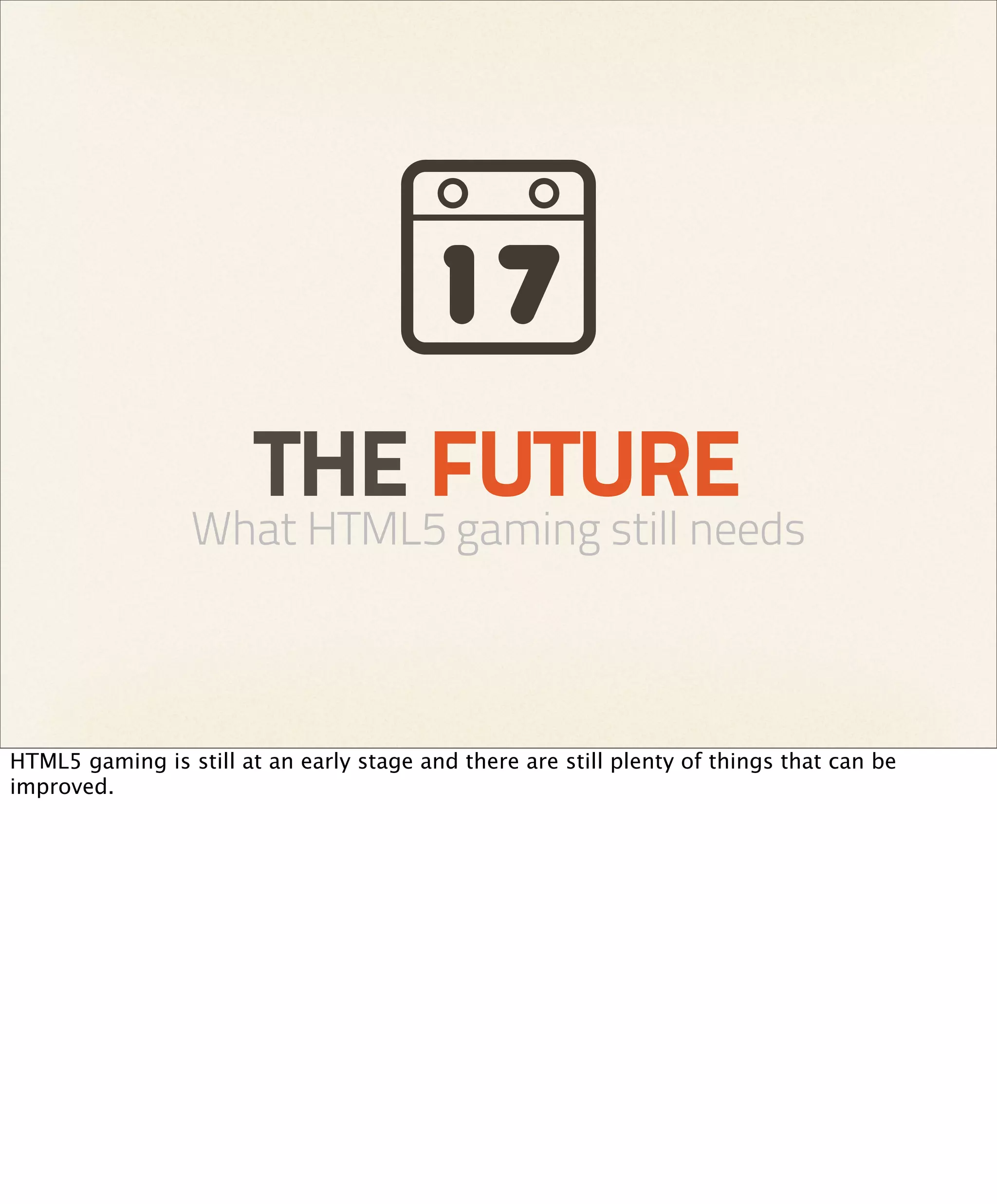 THE FUTURE
                 What HTML5 gaming still needs



HTML5 gaming is still at an early stage and there are still plenty of things that can be
improved.
 
