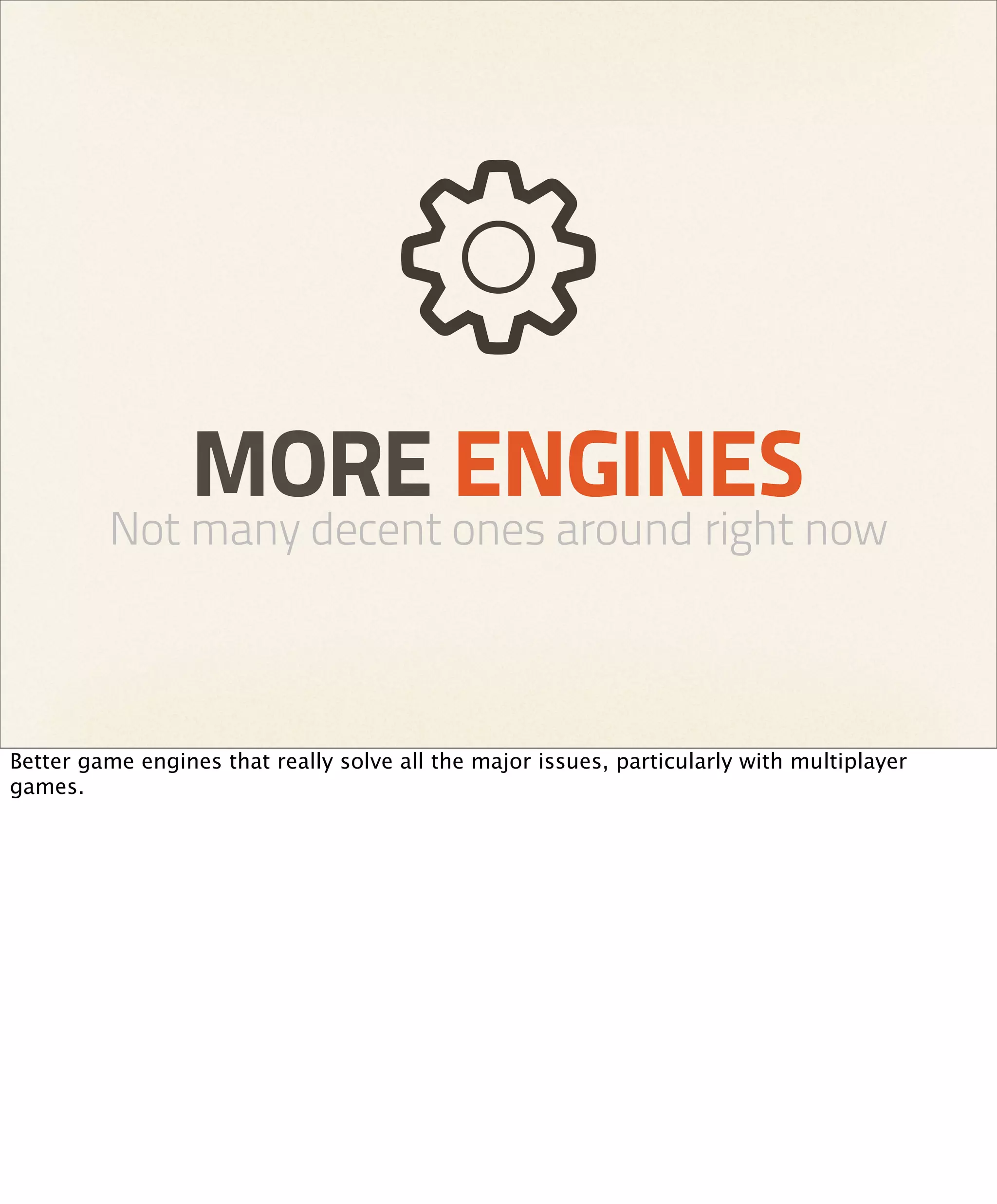 MORE ENGINES
         Not many decent ones around right now



Better game engines that really solve all the major issues, particularly with multiplayer
games.
 
