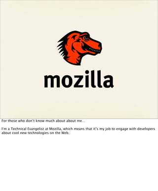 For those who don’t know much about about me…

I’m a Technical Evangelist at Mozilla, which means that it’s my job to engage with developers
about cool new technologies on the Web.
 