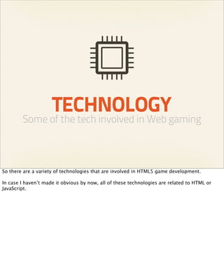TECHNOLOGY
        Some of the tech involved in Web gaming



So there are a variety of technologies that are involved in HTML5 game development.

In case I haven’t made it obvious by now, all of these technologies are related to HTML or
JavaScript.
 