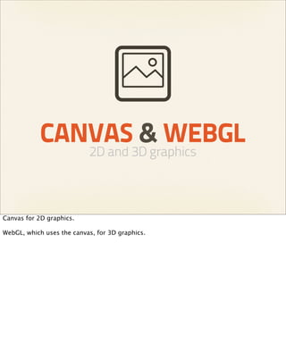 CANVAS & WEBGL
                           2D and 3D graphics



Canvas for 2D graphics.

WebGL, which uses the canvas, for 3D graphics.
 