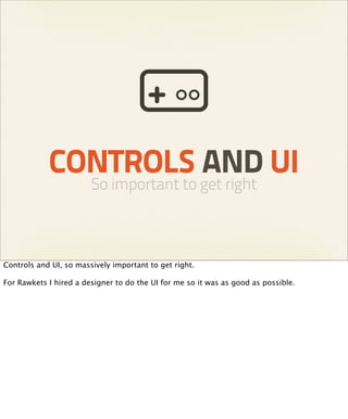 CONTROLS AND UI
                        So important to get right



Controls and UI, so massively important to get right.

For Rawkets I hired a designer to do the UI for me so it was as good as possible.
 