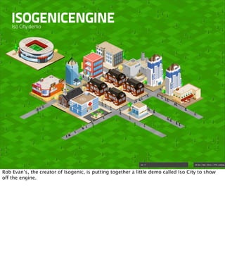 ISOGENICENGINE
    Iso City demo




Rob Evan’s, the creator of Isogenic, is putting together a little demo called Iso City to show
off the engine.
 