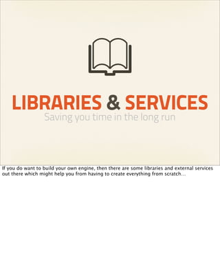 LIBRARIES & SERVICES
                  Saving you time in the long run



If you do want to build your own engine, then there are some libraries and external services
out there which might help you from having to create everything from scratch…
 