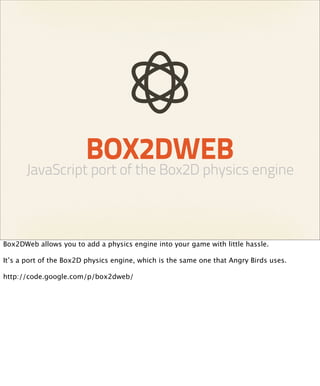 BOX2DWEB
      JavaScript port of the Box2D physics engine



Box2DWeb allows you to add a physics engine into your game with little hassle.

It’s a port of the Box2D physics engine, which is the same one that Angry Birds uses.

http://code.google.com/p/box2dweb/
 
