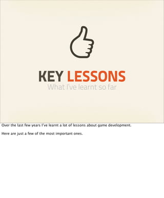 KEY LESSONS
                          What I’ve learnt so far



Over the last few years I’ve learnt a lot of lessons about game development.

Here are just a few of the most important ones.
 